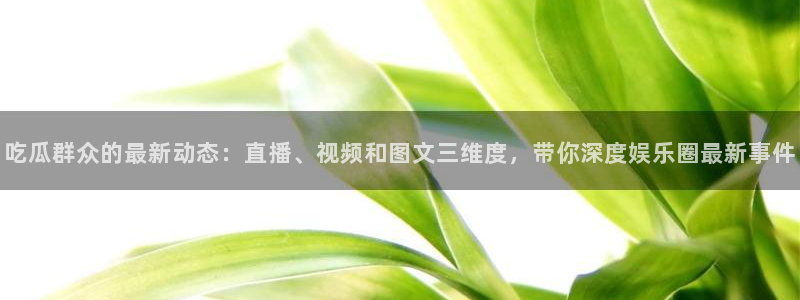 91吃瓜网今日大瓜热门大瓜:吃瓜群众的最新动态:直播、视频和图文三维度,带你深度娱乐圈最新事件