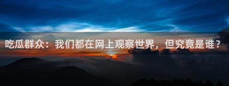 黑料爆料：吃瓜群众：我们都在网上观察世界，但究竟是谁？