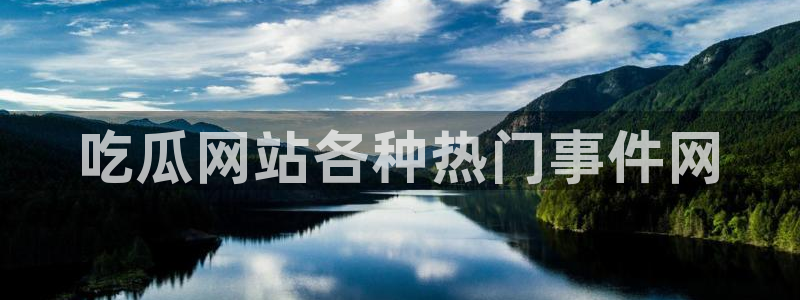 吃瓜：吃瓜网站各种热门事件网