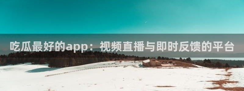 网站吃瓜：吃瓜最好的app：视频直播与即时反馈的平台