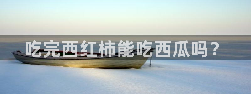 51吃瓜全网更新最快的吃瓜网：吃完西红柿能吃西瓜吗？