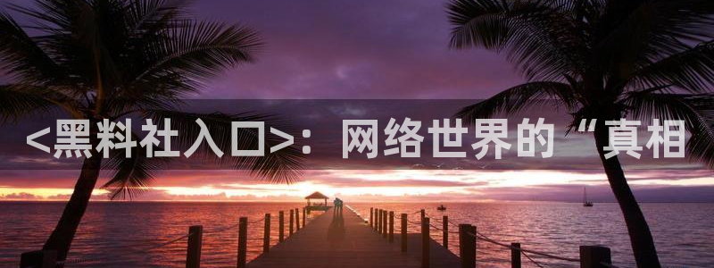 51吃瓜网今日必吃每日大瓜:<黑料社入口>:网络世界的“真相
