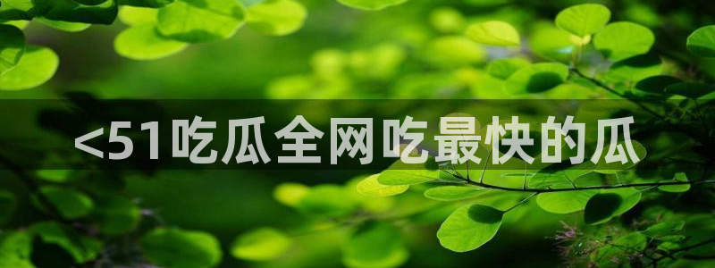 cggolive吃瓜网：<51吃瓜全网吃最快的瓜
