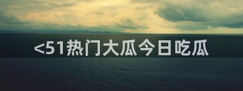 51吃瓜网今日必吃每日大瓜:<51热门大瓜今日吃瓜