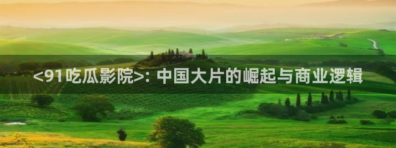 51吃瓜onlyfans网黄:<91吃瓜影院>: 中国大片的崛起与商业逻辑