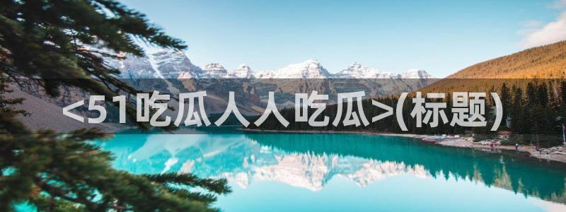 吃瓜小说：<51吃瓜人人吃瓜>(标题)