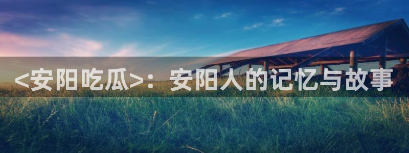 51吃瓜今日吃瓜官网最新：<安阳吃瓜>：安阳人的记忆与故事