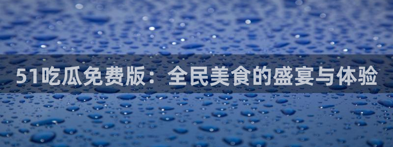 废太子在七零吃瓜看戏：51吃瓜免费版：全民美食的盛宴与体验