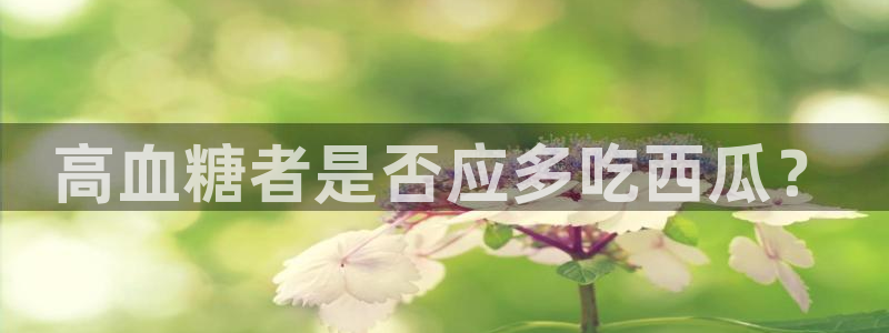 ccggme吃瓜网：高血糖者是否应多吃西瓜？