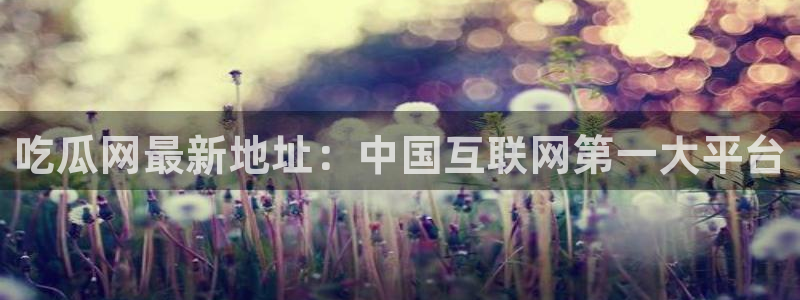 吃瓜不打烊–吃瓜,不打烊：吃瓜网最新地址：中国互联网第一大平台