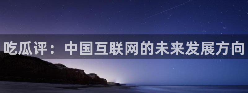 黑料软件:吃瓜评:中国互联网的未来发展方向
