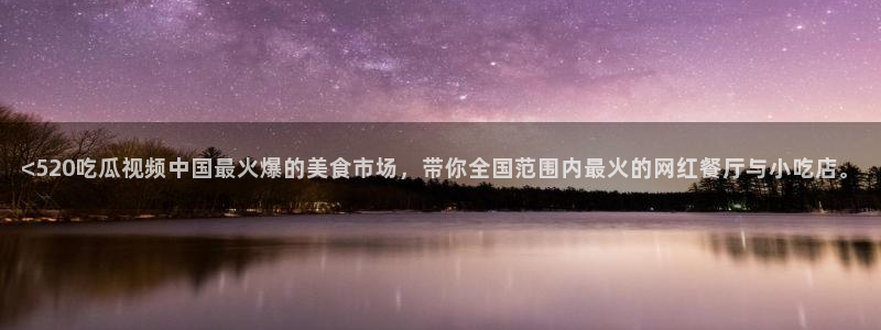 吃瓜喉咙痒怎么办:<520吃瓜视频中国最火爆的美食市场,带你全国范围内最火的网红餐厅与小吃店。