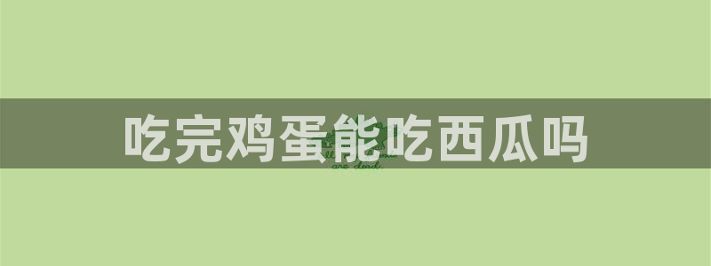 cg吃瓜群众最新版网址:吃完鸡蛋能吃西瓜吗