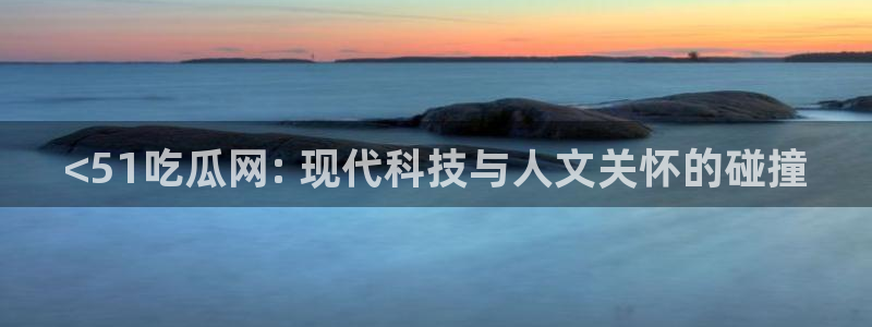 黑料软件:<51吃瓜网: 现代科技与人文关怀的碰撞