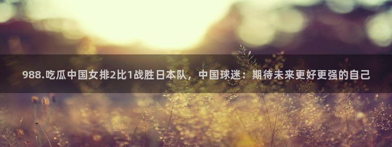 黑料:988.吃瓜中国女排2比1战胜日本队,中国球迷:期待未来更好更强的自己