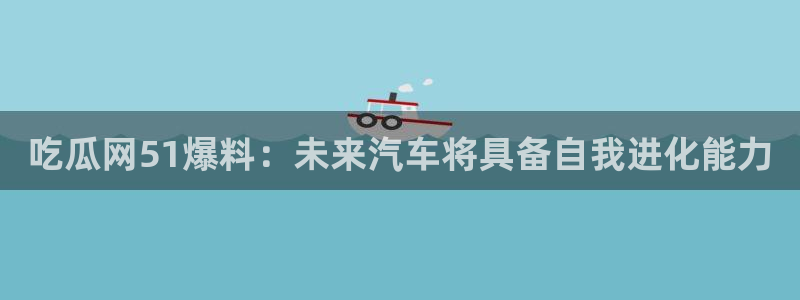 51吃瓜网热门黑料:吃瓜网51爆料:未来汽车将具备自我进化能力