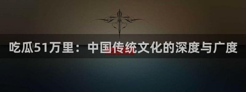 www.黑料.com：吃瓜51万里：中国传统文化的深度与广度