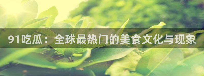 51吃瓜今日吃瓜莫里秀:91吃瓜:全球最热门的美食文化与现象