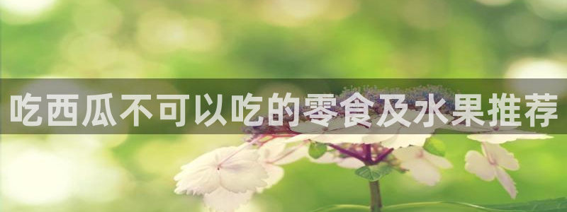 ccgg.mob今日吃瓜:吃西瓜不可以吃的零食及水果推荐