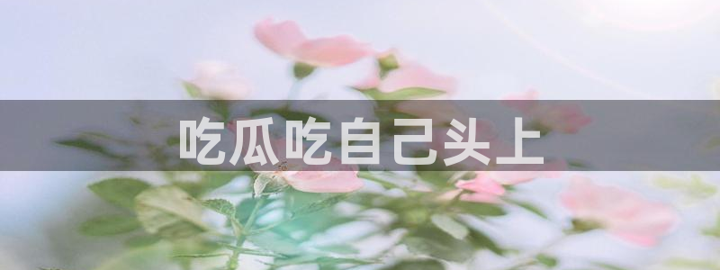 51cg吃瓜网今日吃瓜：吃瓜吃自己头上