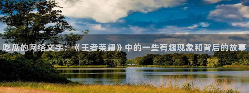 51吃瓜网热门大瓜:吃瓜的网络文字:《王者荣耀》中的一些有趣现象和背后的故事
