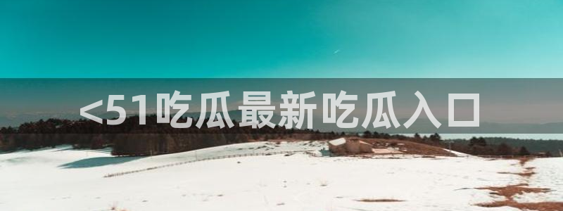 51吃瓜网今日吃瓜热门吃瓜:<51吃瓜最新吃瓜入口