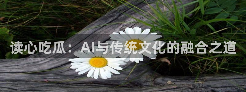 51吃瓜网今日必吃每日大瓜:读心吃瓜:AI与传统文化的融合之道