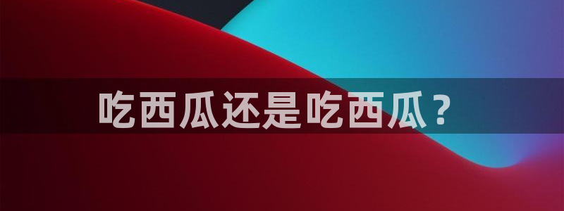 51全网更新最快最全的吃瓜网：吃西瓜还是吃西瓜？