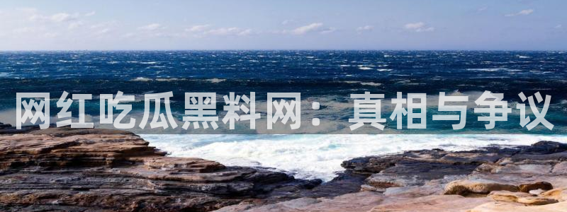 各种网红爆料吃瓜网站：网红吃瓜黑料网：真相与争议