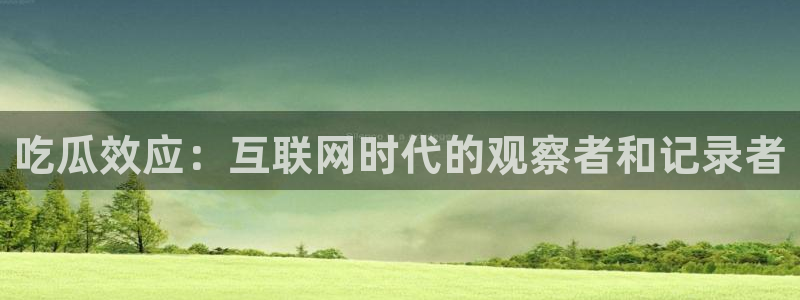 ccgg.mob今日吃瓜：吃瓜效应：互联网时代的观察者和记录者