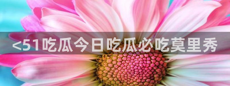 黑料曝光：<51吃瓜今日吃瓜必吃莫里秀