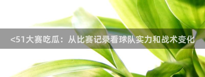 吃瓜吃到自己死讯：<51大赛吃瓜：从比赛记录看球队实力和战术变化