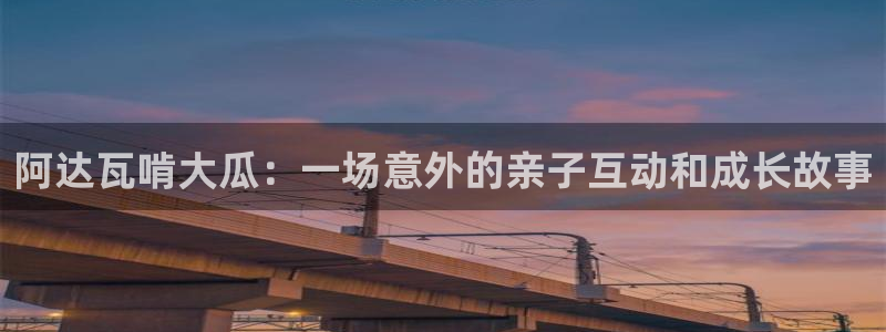51吃瓜今日热门大瓜：阿达瓦啃大瓜：一场意外的亲子互动和成长故事