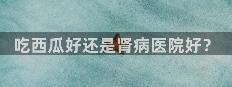 脆瓜尽量少吃最好不吃:吃西瓜好还是肾病医院好?