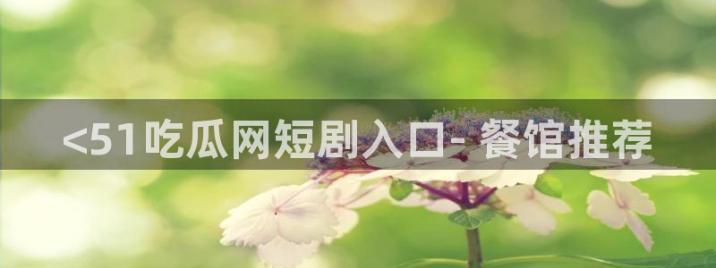 吃瓜网 今日吃瓜 热门大瓜：<51吃瓜网短剧入口- 餐馆推荐