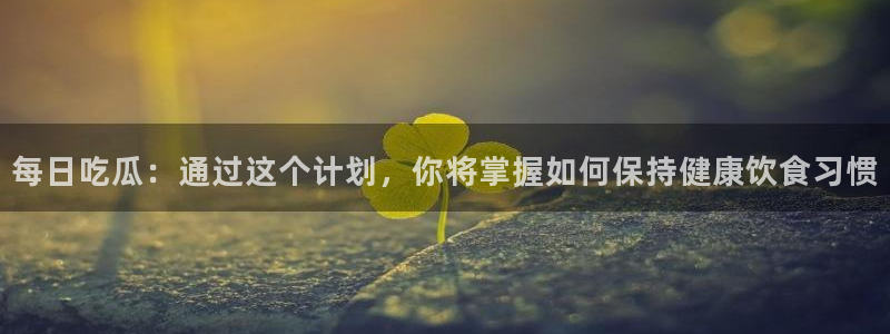 废太子在七零吃瓜看戏：每日吃瓜：通过这个计划，你将掌握如何保持健康饮食习惯