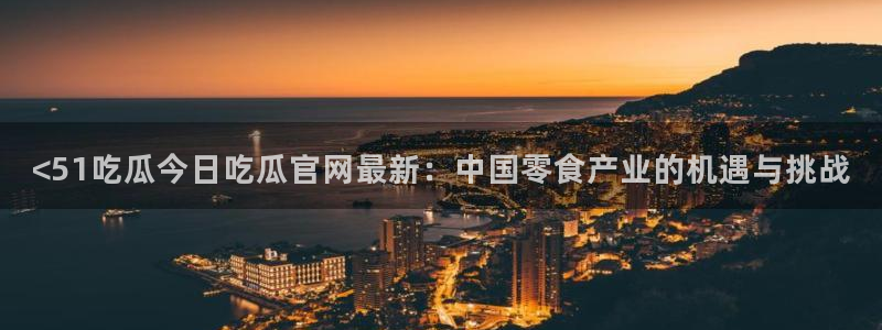 51吃瓜今日吃瓜必吃莫里：<51吃瓜今日吃瓜官网最新：中国零食产业的机遇与挑战
