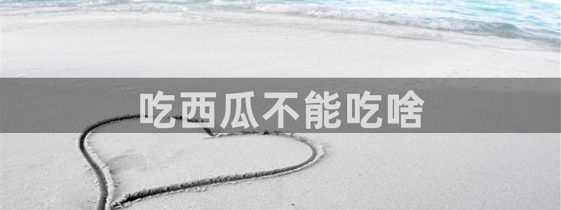 51cgfun吃瓜网怎么进：吃西瓜不能吃啥