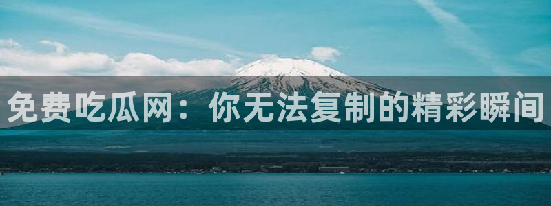 吃瓜什么意思:免费吃瓜网:你无法复制的精彩瞬间