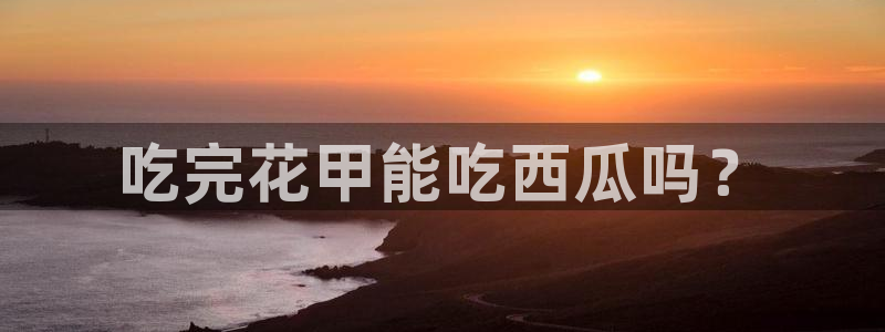 911今日必吃大瓜：吃完花甲能吃西瓜吗？