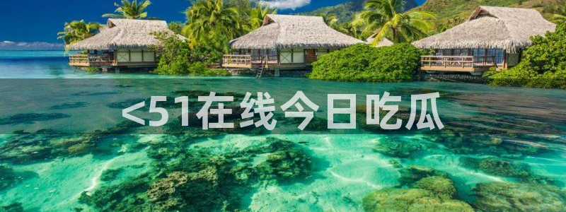 51吃瓜网ccgg：<51在线今日吃瓜