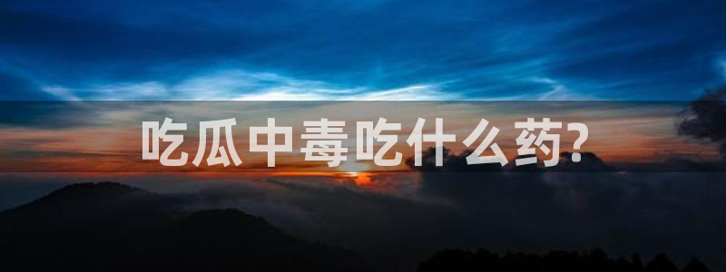 51cg1.ct吃瓜张津瑜：吃瓜中毒吃什么药?