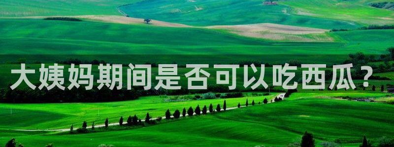 51吃瓜网更新最快最全的:大姨妈期间是否可以吃西瓜?