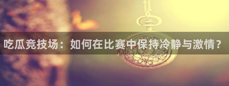 51吃瓜网每日榜单：吃瓜竞技场：如何在比赛中保持冷静与激情？
