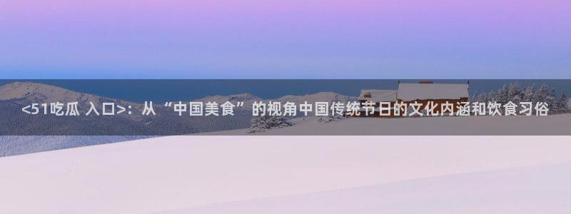 吃瓜爆料网不打烊回家:<51吃瓜 入口>:从“中国美食”的视角中国传统节日的文化内涵和饮食习俗