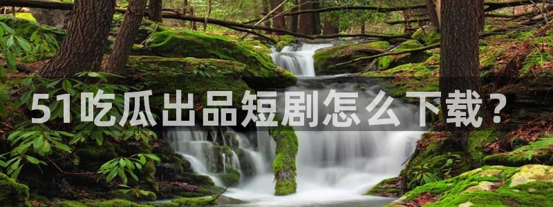 nanataipei今日吃瓜：51吃瓜出品短剧怎么下载？