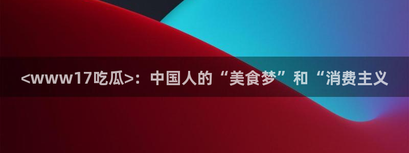 yourport吃瓜网：<www17吃瓜>：中国人的“美食梦”和“消费主义