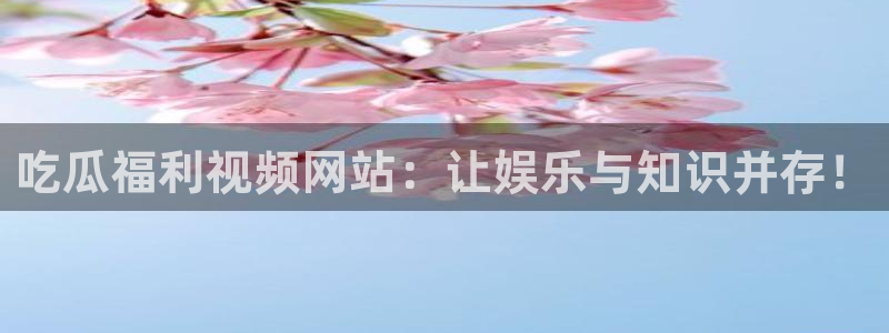 ccgg.mob今日吃瓜：吃瓜福利视频网站：让娱乐与知识并存！